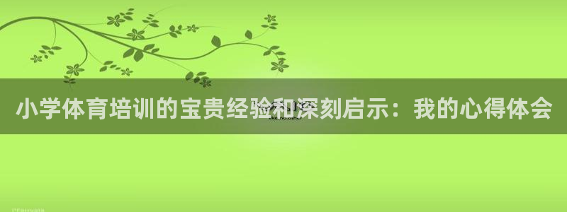 极悦平台网址皮皮虾下载：小学体育培训的宝贵经验和深刻