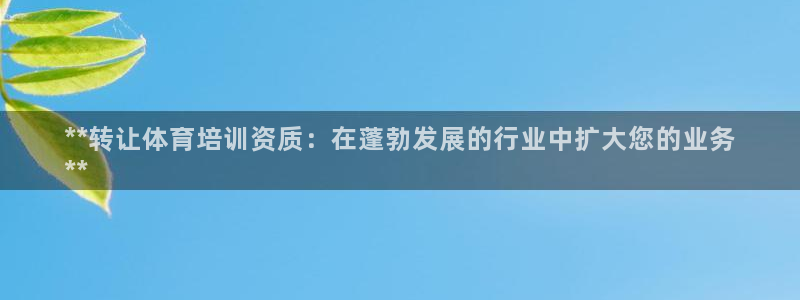 极悦平台app安全吗是真的吗：**转让体育培训资质：