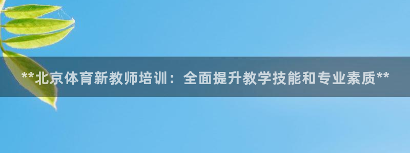 极悦娱乐负责人是谁：**北京体育新教师培训：全面提升